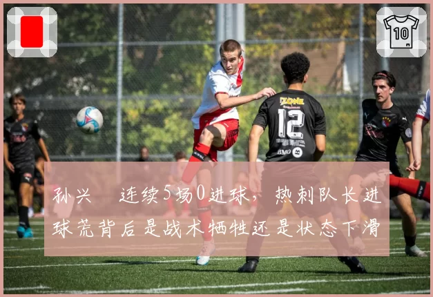 孙兴慜连续5场0进球,热刺队长进球荒背后是战术牺牲还是状态下滑?