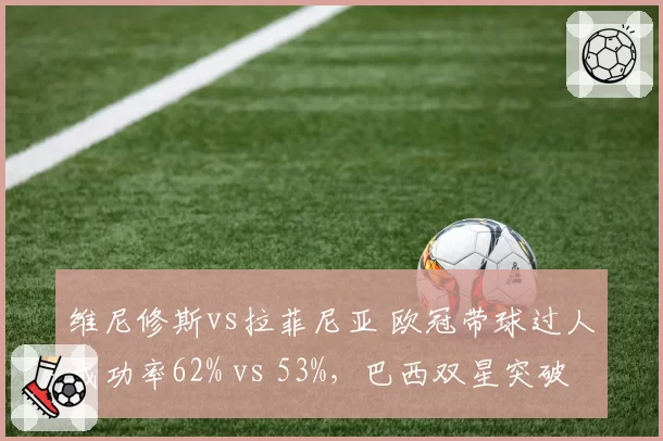 维尼修斯vs拉菲尼亚 欧冠带球过人成功率62% vs 53%,巴西双星突破风格分化