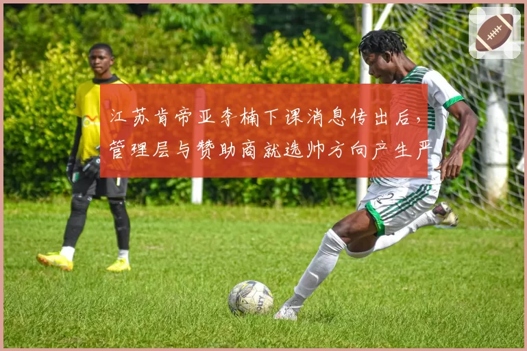 江苏肯帝亚李楠下课消息传出后,管理层与赞助商就选帅方向产生严重分歧