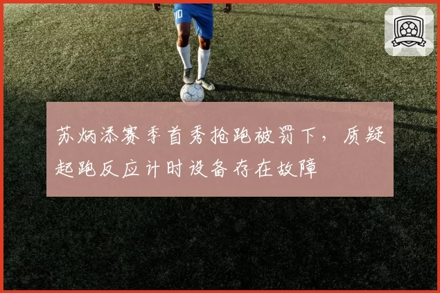 苏炳添赛季首秀抢跑被罚下,质疑起跑反应计时设备存在故障