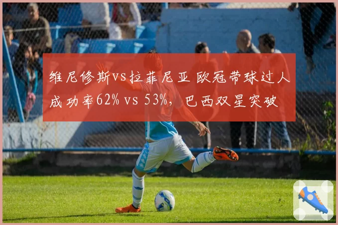 维尼修斯vs拉菲尼亚 欧冠带球过人成功率62% vs 53%,巴西双星突破风格分化