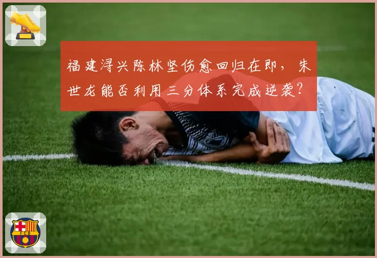 福建浔兴陈林坚伤愈回归在即,朱世龙能否利用三分体系完成逆袭?