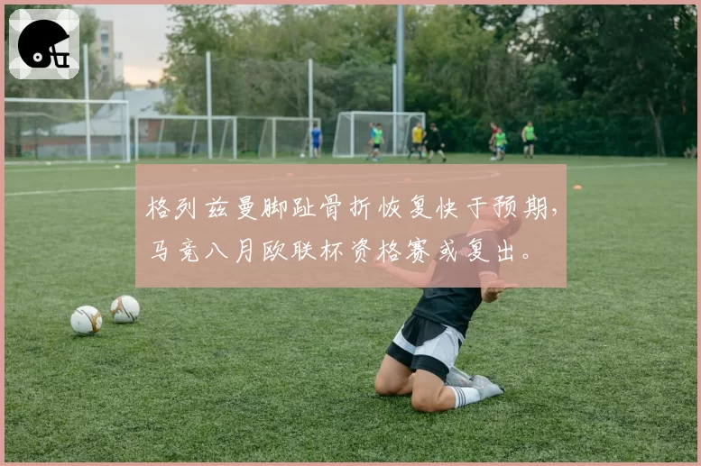 格列兹曼脚趾骨折恢复快于预期，马竞八月欧联杯资格赛或复出。