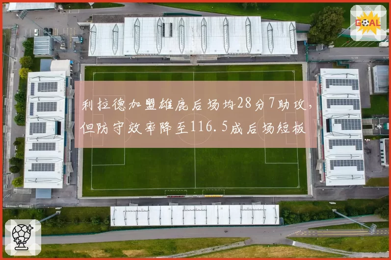 利拉德加盟雄鹿后场均28分7助攻，但防守效率降至116.5成后场短板