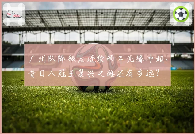 广州队降级后连续两年无缘冲超,昔日八冠王复兴之路还有多远?