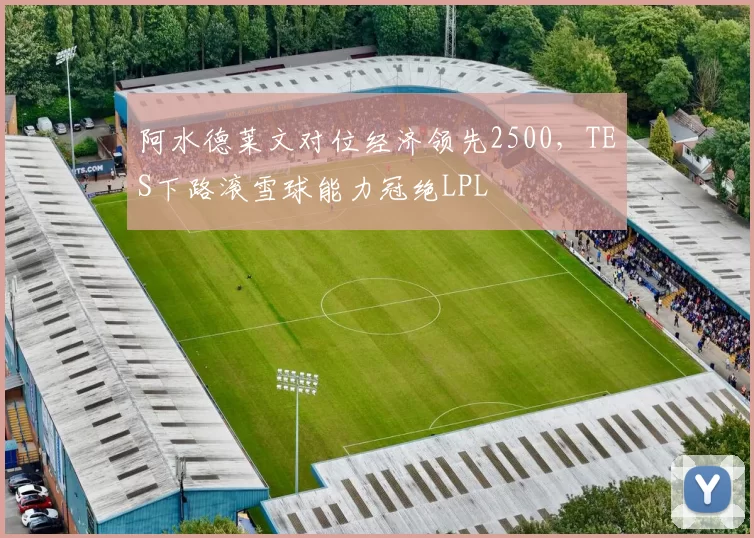 阿水德莱文对位经济领先2500,TES下路滚雪球能力冠绝LPL