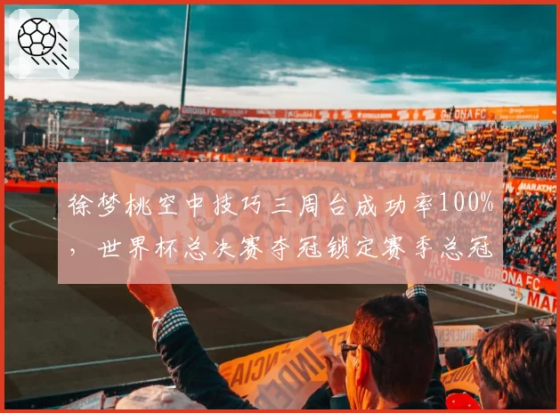 徐梦桃空中技巧三周台成功率100%，世界杯总决赛夺冠锁定赛季总冠军
