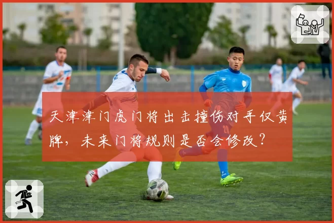 天津津门虎门将出击撞伤对手仅黄牌,未来门将规则是否会修改?