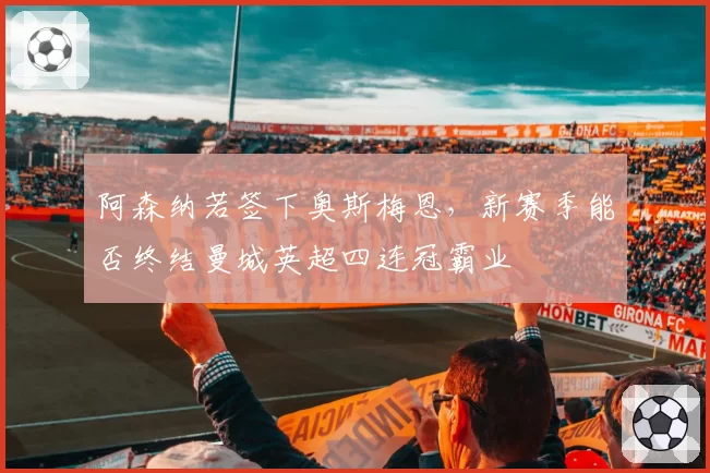 阿森纳若签下奥斯梅恩,新赛季能否终结曼城英超四连冠霸业