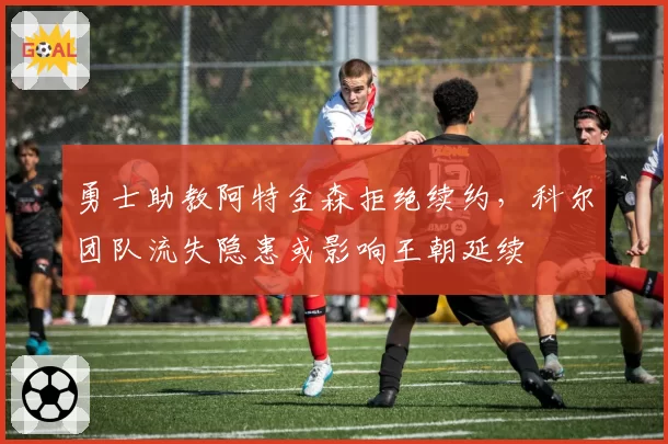 勇士助教阿特金森拒绝续约,科尔团队流失隐患或影响王朝延续