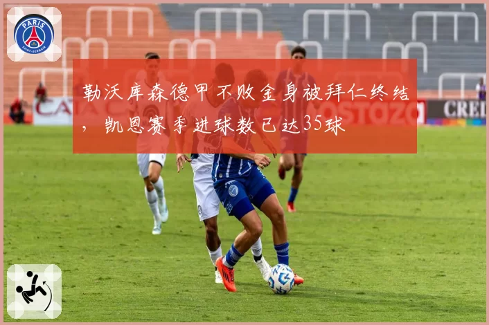勒沃库森德甲不败金身被拜仁终结，凯恩赛季进球数已达35球