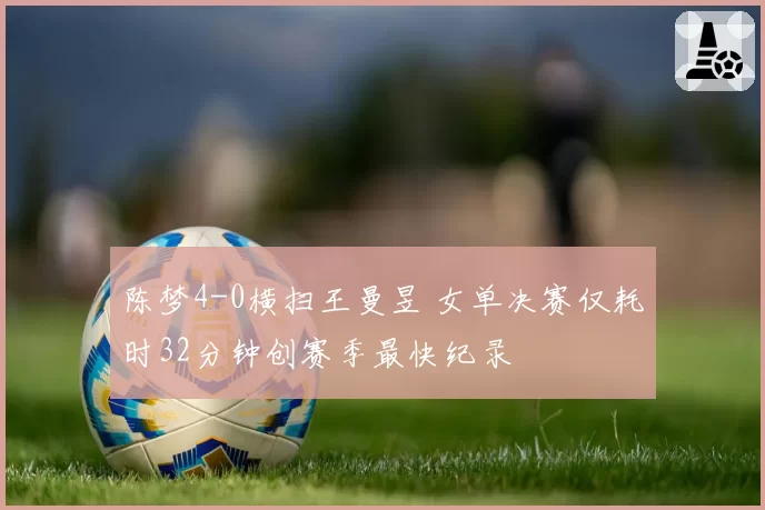 陈梦4-0横扫王曼昱 女单决赛仅耗时32分钟创赛季最快纪录