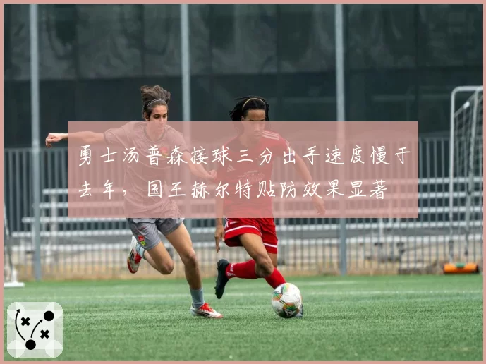 勇士汤普森接球三分出手速度慢于去年,国王赫尔特贴防效果显著