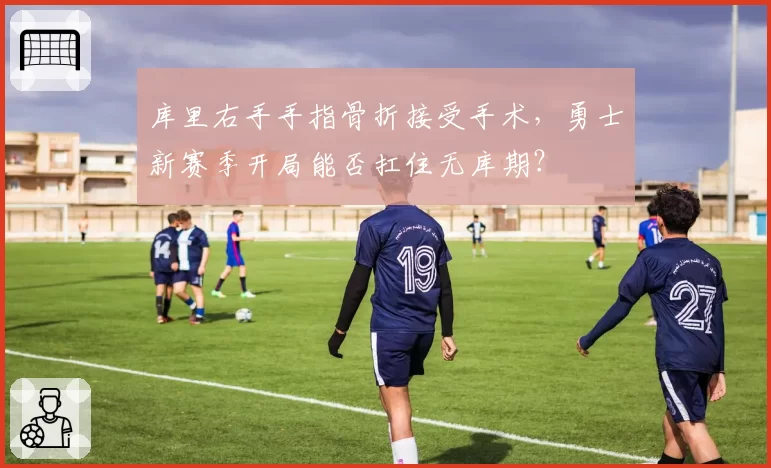 库里右手手指骨折接受手术,勇士新赛季开局能否扛住无库期?