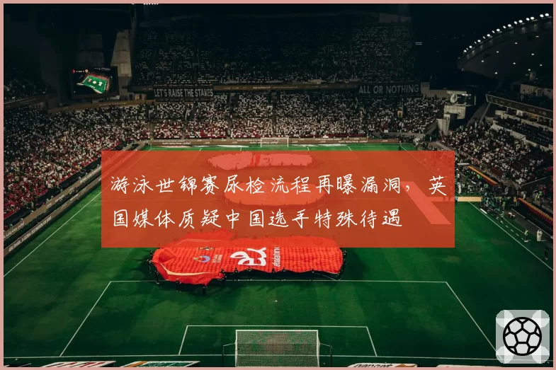 游泳世锦赛尿检流程再曝漏洞，英国媒体质疑中国选手特殊待遇