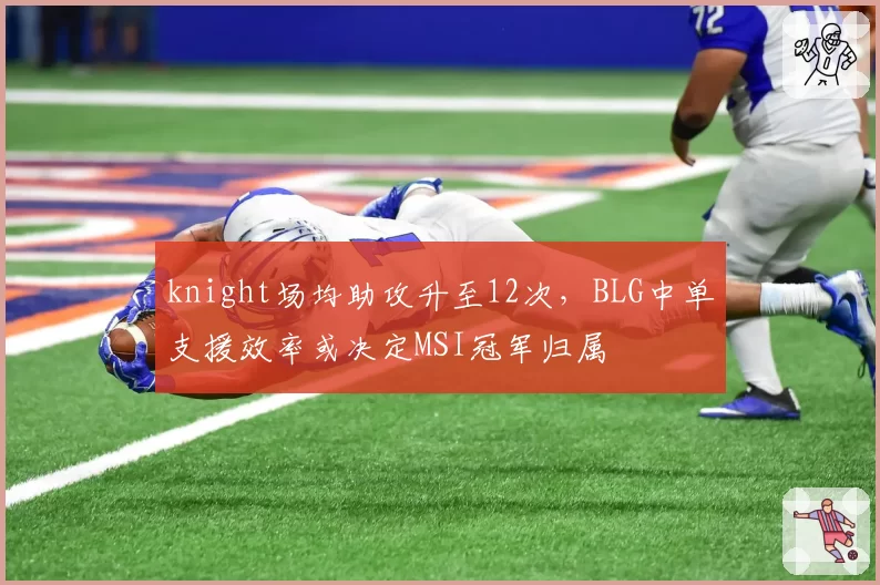 knight场均助攻升至12次,BLG中单支援效率或决定MSI冠军归属