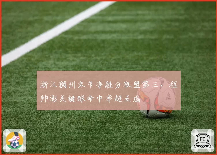 浙江稠州末节净胜分联盟第三，程帅澎关键球命中率超五成