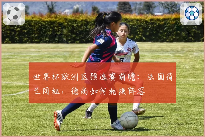 世界杯欧洲区预选赛前瞻:法国荷兰同组,德尚如何轮换阵容