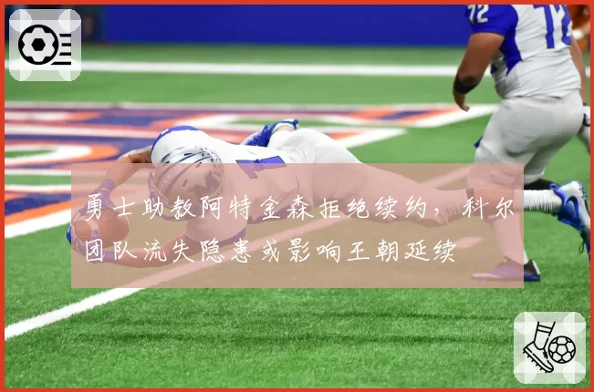 勇士助教阿特金森拒绝续约,科尔团队流失隐患或影响王朝延续