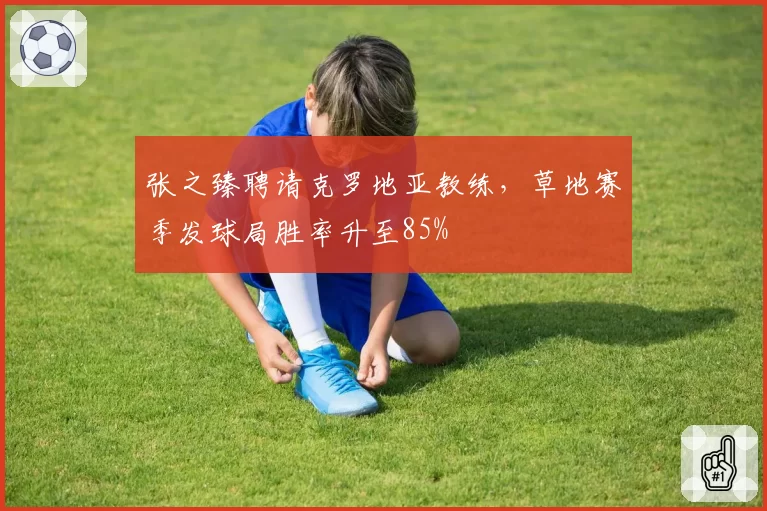 张之臻聘请克罗地亚教练,草地赛季发球局胜率升至85%