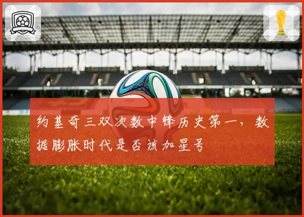 约基奇三双次数中锋历史第一,数据膨胀时代是否该加星号