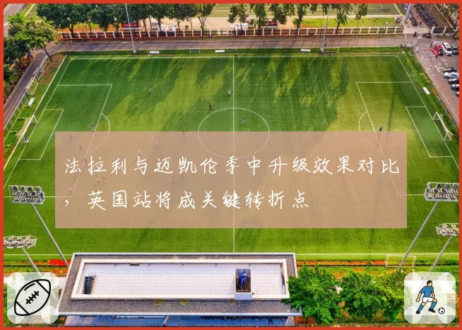 法拉利与迈凯伦季中升级效果对比,英国站将成关键转折点