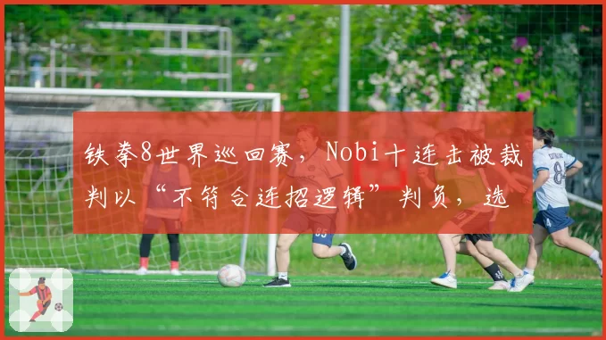 铁拳8世界巡回赛,Nobi十连击被裁判以“不符合连招逻辑”判负,选手当场摔手柄