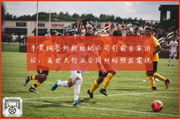 李昊桐签约新经纪公司引前东家诉讼，高尔夫行业合同纠纷频发需规范