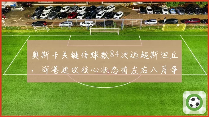 奥斯卡关键传球数84次远超斯坦丘,海港进攻核心状态将左右八月争冠关键战