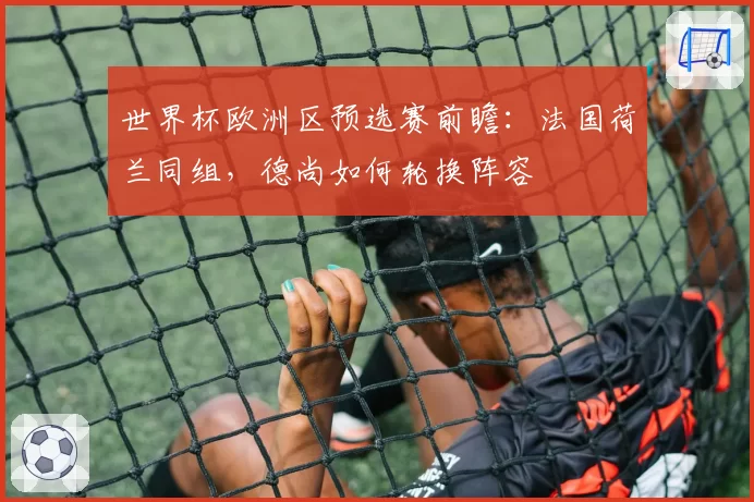 世界杯欧洲区预选赛前瞻:法国荷兰同组,德尚如何轮换阵容