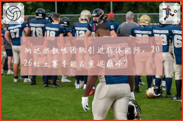 纳达尔教练团队引进新体能师,2026红土赛季能否重返巅峰?