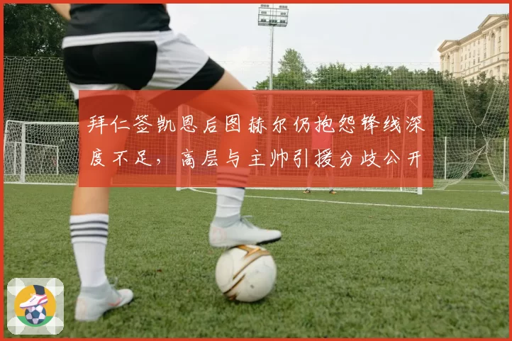 拜仁签凯恩后图赫尔仍抱怨锋线深度不足,高层与主帅引援分歧公开化