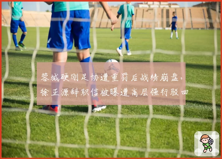 蓉城硬刚足协遭重罚后战绩崩盘,徐正源辞职信被曝遭高层强行驳回